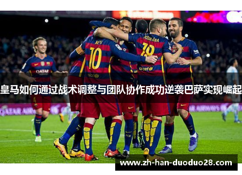 皇马如何通过战术调整与团队协作成功逆袭巴萨实现崛起