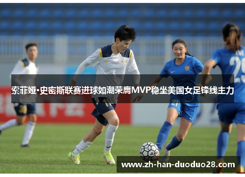 索菲娅·史密斯联赛进球如潮荣膺MVP稳坐美国女足锋线主力