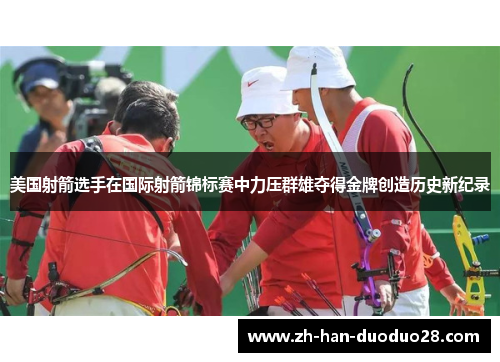 美国射箭选手在国际射箭锦标赛中力压群雄夺得金牌创造历史新纪录