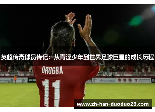 英超传奇球员传记:从青涩少年到世界足球巨星的成长历程 英超传奇球员传记:从青涩少年到世界足球巨星的成长历程