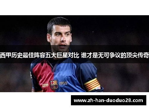 西甲历史最佳阵容五大巨星对比 谁才是无可争议的顶尖传奇