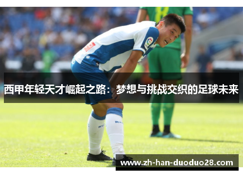西甲年轻天才崛起之路:梦想与挑战交织的足球未来 西甲年轻天才崛起之路:梦想与挑战交织的足球未来