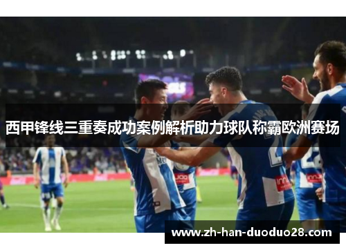 西甲锋线三重奏成功案例解析助力球队称霸欧洲赛场 西甲锋线三重奏成功案例解析助力球队称霸欧洲赛场