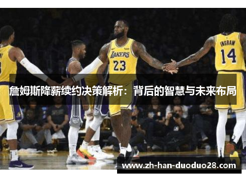 詹姆斯降薪续约决策解析:背后的智慧与未来布局 詹姆斯降薪续约决策解析:背后的智慧与未来布局
