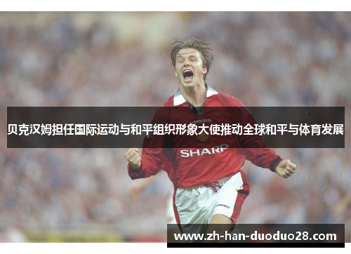 贝克汉姆担任国际运动与和平组织形象大使推动全球和平与体育发展 贝克汉姆担任国际运动与和平组织形象大使推动全球和平与体育发展