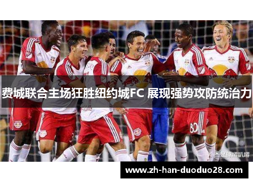 费城联合主场狂胜纽约城FC 展现强势攻防统治力