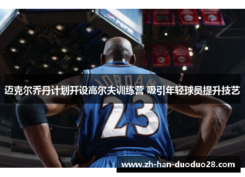 迈克尔乔丹计划开设高尔夫训练营 吸引年轻球员提升技艺 迈克尔乔丹计划开设高尔夫训练营 吸引年轻球员提升技艺
