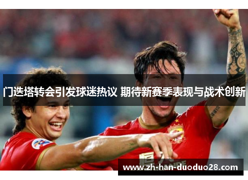 门迭塔转会引发球迷热议 期待新赛季表现与战术创新 门迭塔转会引发球迷热议 期待新赛季表现与战术创新