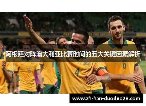 阿根廷对阵澳大利亚比赛时间的五大关键因素解析