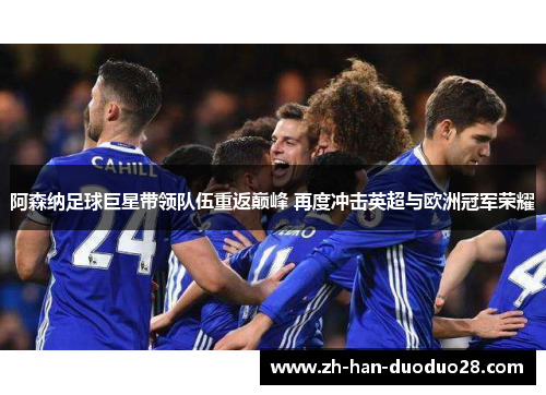 阿森纳足球巨星带领队伍重返巅峰 再度冲击英超与欧洲冠军荣耀