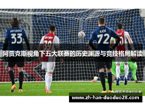 阿贾克斯视角下五大联赛的历史渊源与竞技格局解读 阿贾克斯视角下五大联赛的历史渊源与竞技格局解读