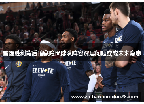 雷霆胜利背后暗藏隐忧球队阵容深层问题或成未来隐患 雷霆胜利背后暗藏隐忧球队阵容深层问题或成未来隐患