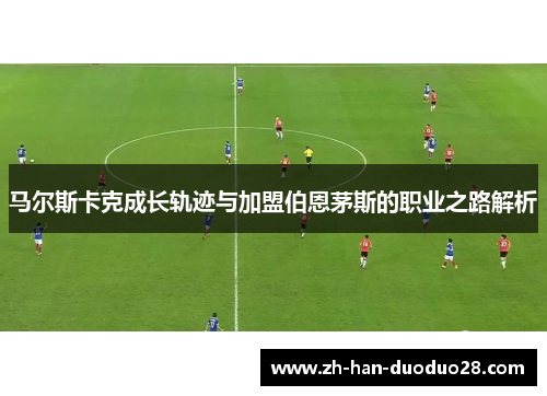 马尔斯卡克成长轨迹与加盟伯恩茅斯的职业之路解析 马尔斯卡克成长轨迹与加盟伯恩茅斯的职业之路解析