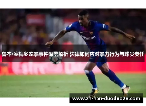 鲁本·塞梅多家暴事件深度解析 法律如何应对暴力行为与球员责任 鲁本·塞梅多家暴事件深度解析 法律如何应对暴力行为与球员责任